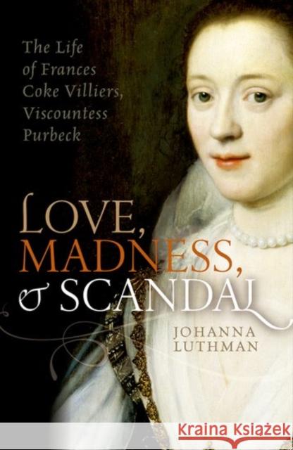 Love, Madness, and Scandal: The Life of Frances Coke Villiers, Viscountess Purbeck Luthman, Johanna 9780198754657 Oxford University Press, USA