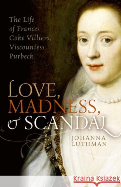 Love, Madness, and Scandal: The Life of Frances Coke Villiers, Viscountess Purbeck Johanna (Associate Professor of History, University of North Georgia) Luthman 9780198754664