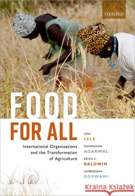 Food for All: International Organizations and the Transformation of Agriculture Uma Lele Manmohan Agarwal Brian C. Baldwin 9780198755173