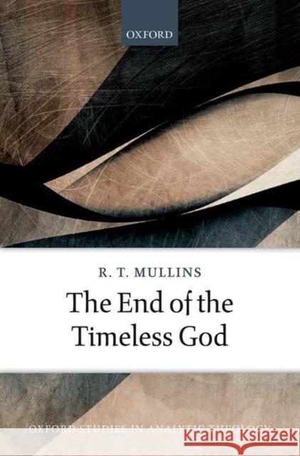 The End of the Timeless God R. T. Mullins 9780198755180 Oxford University Press, USA