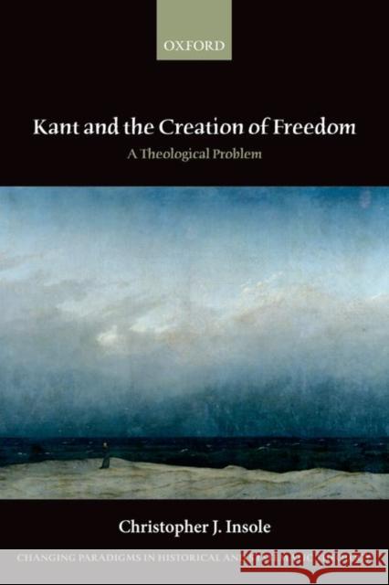 Kant and the Creation of Freedom: A Theological Problem Insole, Christopher J. 9780198755197