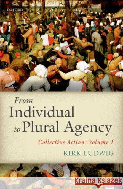 From Individual to Plural Agency: Collective Action: Volume 1 Ludwig, Kirk 9780198755623