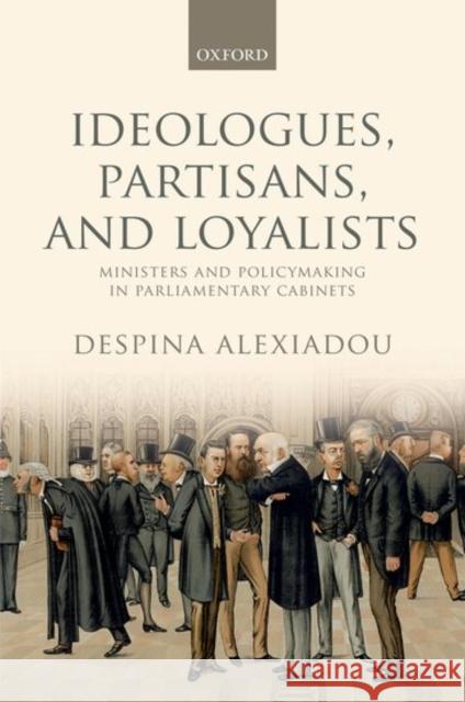 Ideologues, Partisans, and Loyalists: Ministers and Policymaking in Parliamentary Cabinets Despina Alexiadou 9780198755715