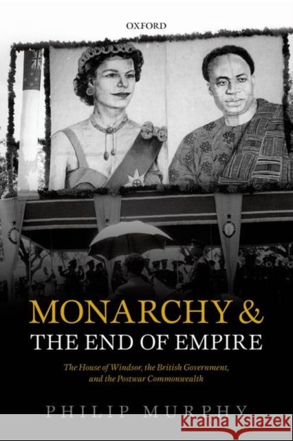 Monarchy and the End of Empire: The House of Windsor, the British Government, and the Postwar Commonwealth Philip Murphy 9780198757696 Oxford University Press, USA