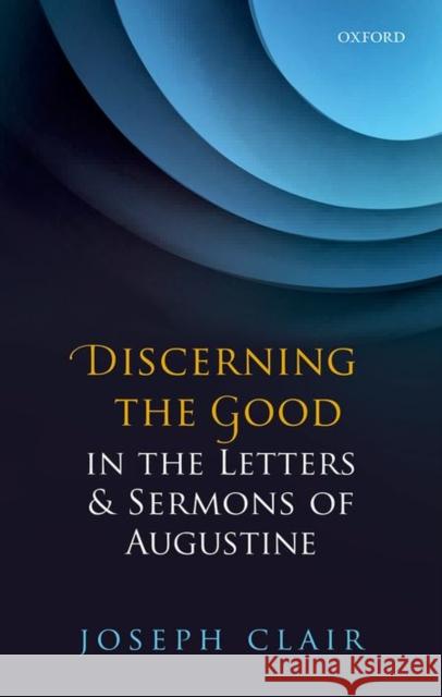 Discerning the Good in the Letters & Sermons of Augustine Joseph Clair 9780198757764 Oxford University Press, USA