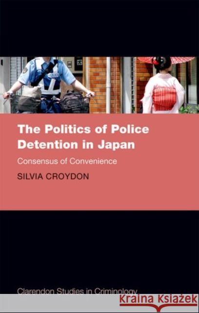 The Politics of Police Detention in Japan: Consensus of Convenience Silvia Croydon 9780198758341 Oxford University Press, USA