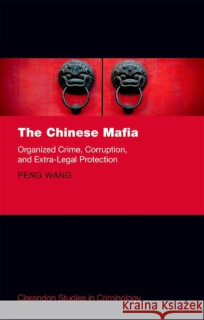 The Chinese Mafia: Organized Crime, Corruption, and Extra-Legal Protection Peng Wang 9780198758402