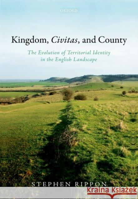 Kingdom, Civitas, and County: The Evolution of Territorial Identity in the English Landscape Rippon, Stephen 9780198759379 Oxford University Press, USA