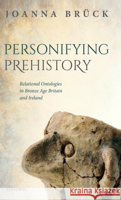 Personifying Prehistory: Relational Ontologies in Bronze Age Britain and Ireland Bruck, Joanna 9780198768012