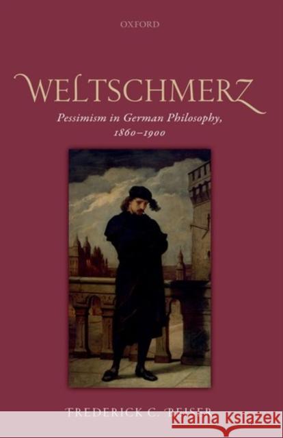 Weltschmerz: Pessimism in German Philosophy, 1860-1900 Frederick C. Beiser 9780198768715