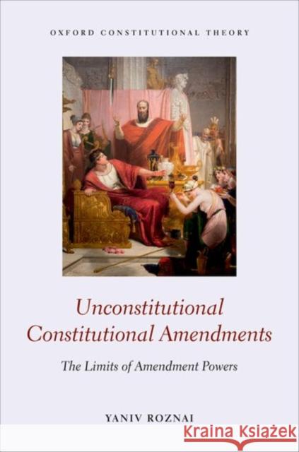 Unconstitutional Constitutional Amendments: The Limits of Amendment Powers Yaniv Roznai   9780198768791 Oxford University Press