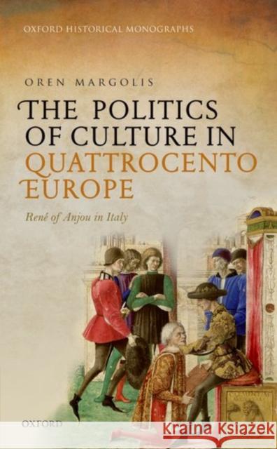 The Politics of Culture in Quattrocento Europe: Rene of Anjou in Italy Oren Margolis 9780198769323 Oxford University Press, USA