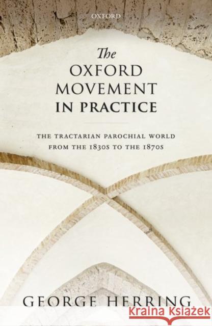 The Oxford Movement in Practice: The Tractarian Parochial World from the 1830s to the 1870s George Herring 9780198769330 Oxford University Press, USA