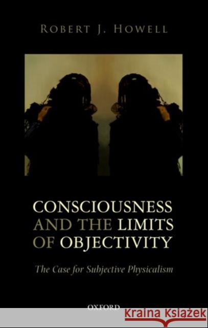Consciousness and the Limits of Objectivity: The Case for Subjective Physicalism Robert J. Howell 9780198776611 Oxford University Press, USA