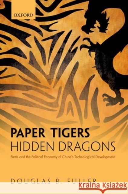 Paper Tigers, Hidden Dragons: Firms and the Political Economy of China's Technological Development Douglas B., Dr Fuller 9780198777205