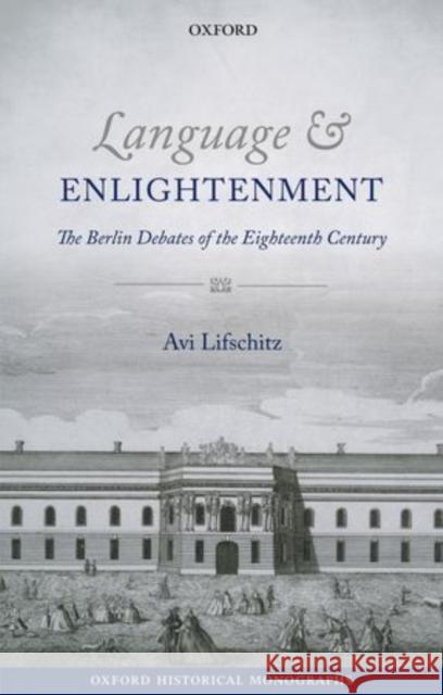 Language and Enlightenment: The Berlin Debates of the Eighteenth Century Avi Lifschitz 9780198777649 Oxford University Press, USA