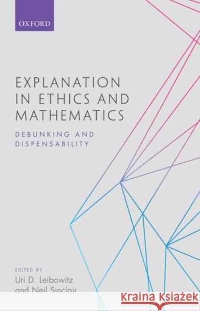 Explanation in Ethics and Mathematics: Debunking and Dispensability Uri D. Leibowitz Neil Sinclair 9780198778592