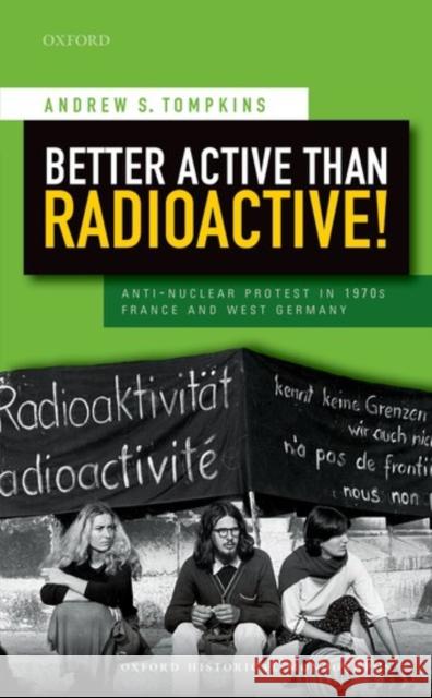 Better Active Than Radioactive!: Anti-Nuclear Protest in 1970s France and West Germany Andrew S. Tompkins 9780198779056 Oxford University Press, USA