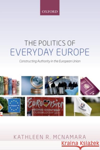 The Politics of Everyday Europe: Constructing Authority in the European Union Kathleen R. McNamara 9780198779148