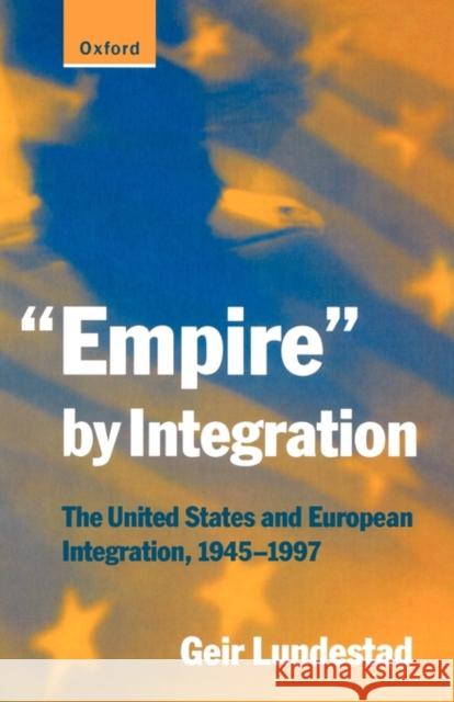 Empire by Integration: The United States and European Integration, 1945-1997 Lundestad, Geir 9780198782117 0