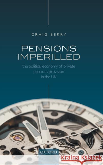 Pensions Imperilled: The Political Economy of Private Pensions Provision in the UK Berry, Craig 9780198782834 Oxford University Press