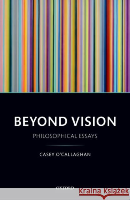 Beyond Vision: Philosophical Essays Casey O'Callaghan 9780198782964 Oxford University Press, USA