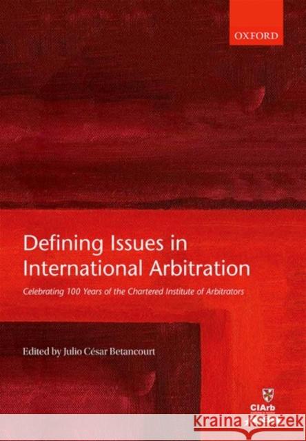 Defining Issues in International Arbitration: Celebrating 100 Years of the Chartered Institute of Arbitrators Betancourt, Julio Cesar 9780198783206