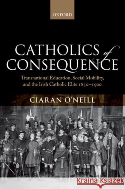 Catholics of Consequence: Transnational Education, Social Mobility, and the Irish Catholic Elite 1850-1900 O'Neill, Ciaran 9780198783732