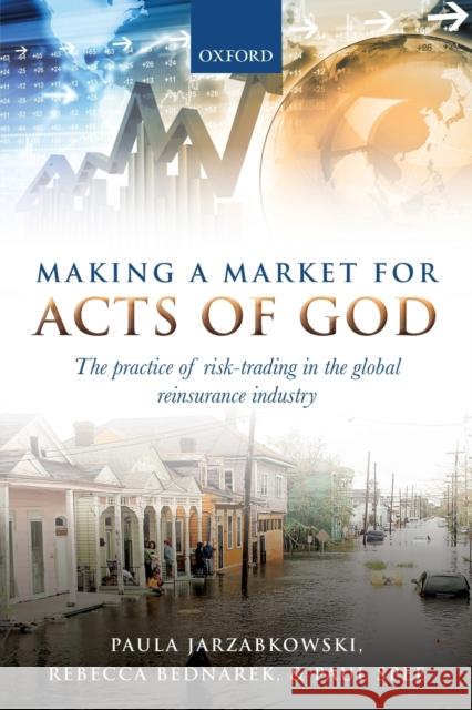Making a Market for Acts of God: The Practice of Risk-Trading in the Global Reinsurance Industry Paula Jarzabkowski Rebecca Bednarek Paul Spee 9780198783770 Oxford University Press, USA