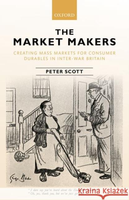 The Market Makers: Creating Mass Markets for Consumer Durables in Inter-War Britain Scott, Peter 9780198783817