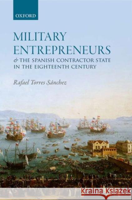 Military Entrepreneurs and the Spanish Contractor State in the Eighteenth Century Rafael Torre 9780198784111 Oxford University Press, USA