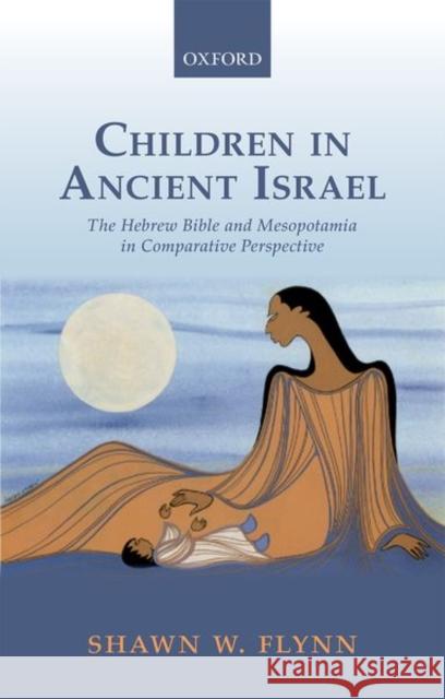 Children in Ancient Israel: The Hebrew Bible and Mesopotamia in Comparative Perspective Shawn W. Flynn 9780198784210 Oxford University Press, USA