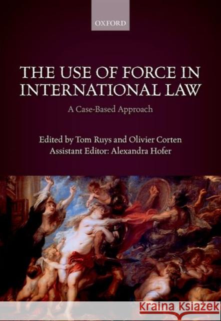 The Use of Force in International Law: A Case-Based Approach Tom Ruys Olivier Corten Alexandra Hofer 9780198784357
