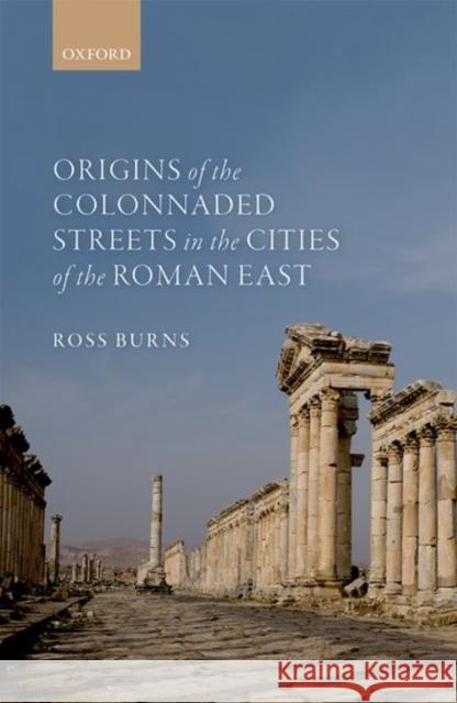 Origins of the Colonnaded Streets in the Cities of the Roman East Ross Burns 9780198784548