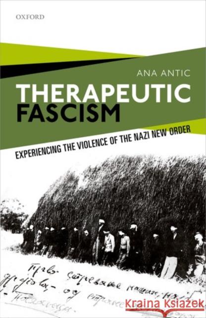 Therapeutic Fascism: Experiencing the Violence of the Nazi New Order Antic, Ana 9780198784586