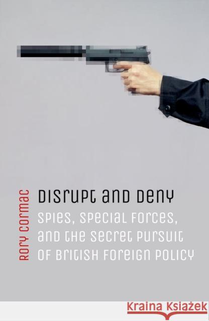 Disrupt and Deny: Spies, Special Forces, and the Secret Pursuit of British Foreign Policy Cormac, Rory 9780198784593 Oxford University Press, USA