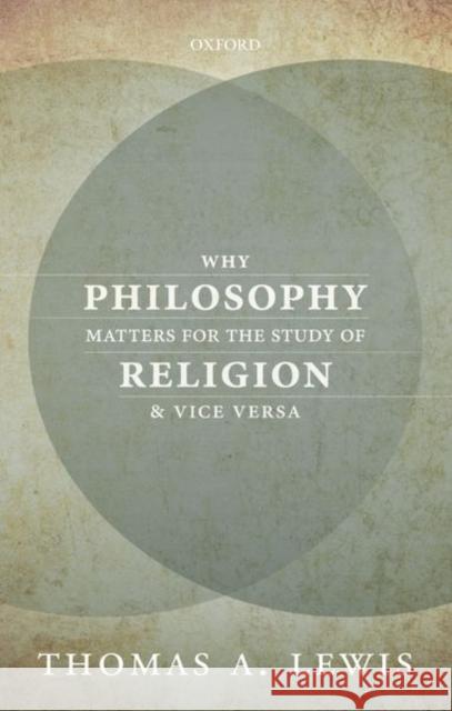 Why Philosophy Matters for the Study of Religion-And Vice Versa Thomas A. Lewis 9780198785255 Oxford University Press, USA