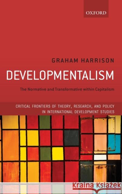 Developmentalism: The Normative and Transformative Within Capitalism Graham Harrison 9780198785798