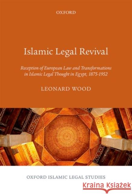 Islamic Legal Revival: Reception of European Law and Transformations in Islamic Legal Thought in Egypt, 1875-1952 Leonard Wood 9780198786016 Oxford University Press, USA