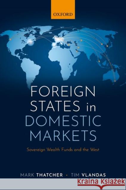 Foreign States in Domestic Markets: Sovereign Wealth Funds and the West Mark Thatcher Tim Vlandas 9780198786085