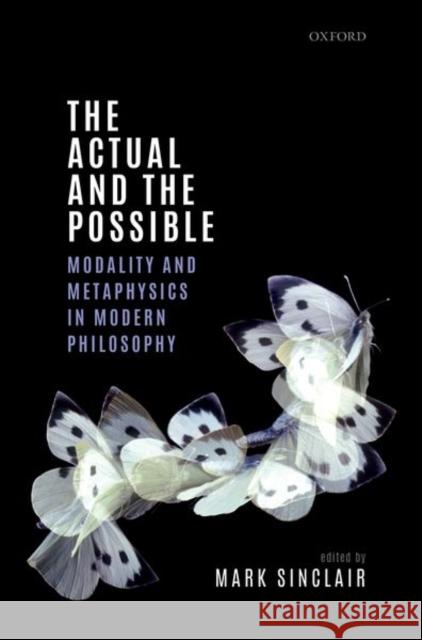 The Actual and the Possible: Modality and Metaphysics in Modern Philosophy Mark Sinclair 9780198786436 Oxford University Press, USA