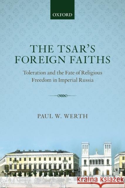 The Tsar's Foreign Faiths: Toleration and the Fate of Religious Freedom in Imperial Russia Paul W. Werth 9780198786610 Oxford University Press, USA