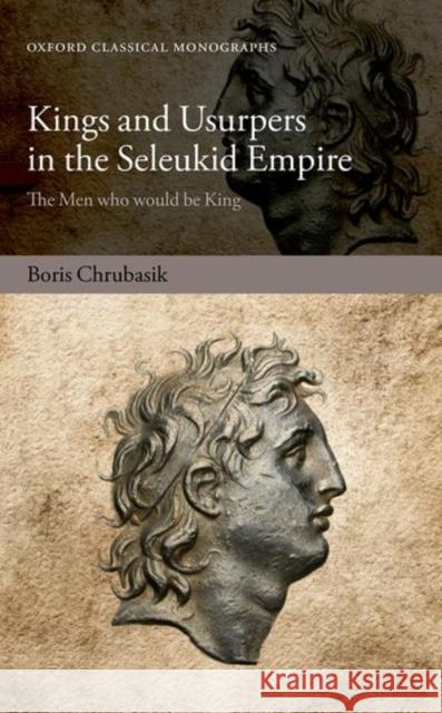 Kings and Usurpers in the Seleukid Empire: The Men Who Would Be King Chrubasik, Boris 9780198786924 Oxford University Press, USA