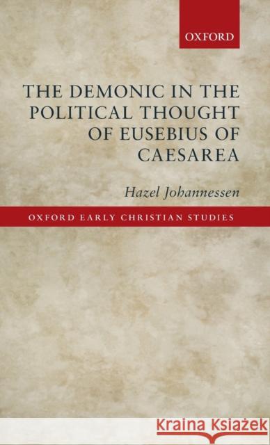 The Demonic in the Political Thought of Eusebius of Caesarea Hazel Johannessen 9780198787242 Oxford University Press, USA