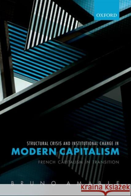 Structural Crisis and Institutional Change in Modern Capitalism: French Capitalism in Transition Bruno Amable 9780198787815 Oxford University Press, USA