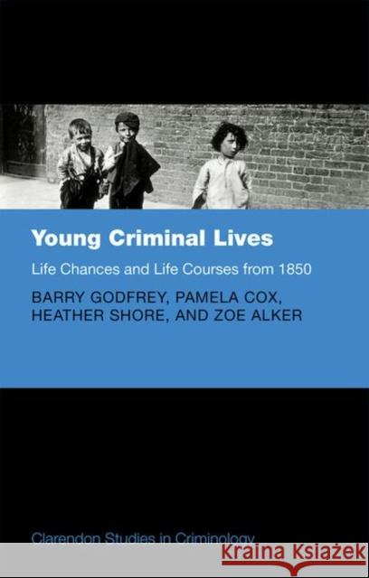 Young Criminal Lives: Life Courses and Life Chances from 1850 Barry Godfrey Pamela Cox Heather Shore 9780198788492