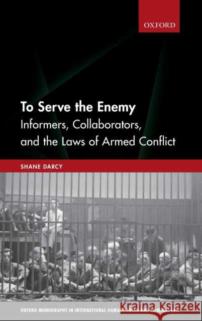 To Serve the Enemy: Informers, Collaborators, and the Laws of Armed Conflict Shane Darcy 9780198788898 Oxford University Press, USA