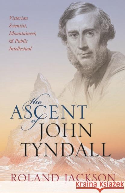 The Ascent of John Tyndall: Victorian Scientist, Mountaineer, and Public Intellectual Jackson, Roland 9780198788942 Oxford University Press