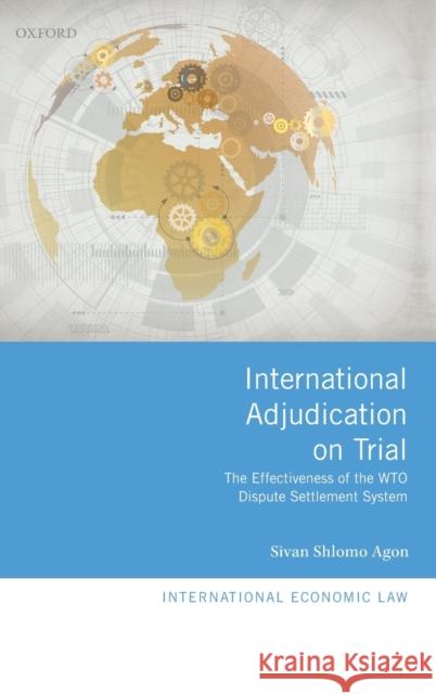 International Adjudication on Trial: The Effectiveness of the Wto Dispute Settlement System Agon, Sivan Shlomo 9780198788966 Oxford University Press, USA