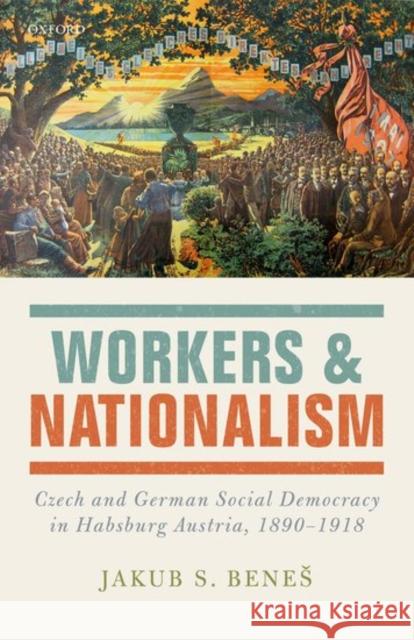 Workers and Nationalism: Czech and German Social Democracy in Habsburg Austria, 1890-1918 Benes, Jakub S. 9780198789291